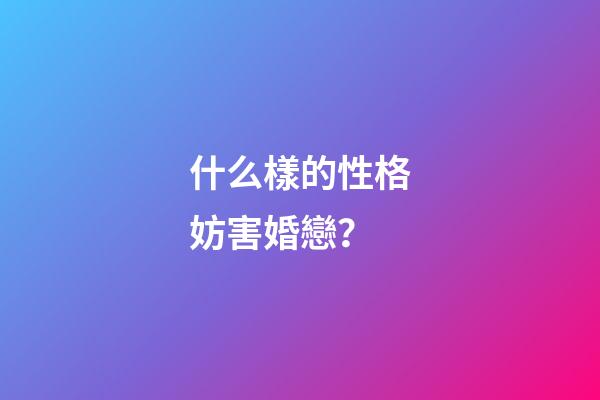 什么樣的性格妨害婚戀？