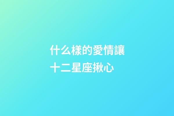 什么樣的愛情讓十二星座揪心-第1張-星座運(yùn)勢-玄機(jī)派