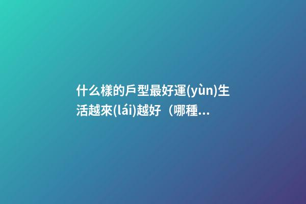 什么樣的戶型最好運(yùn)生活越來(lái)越好（哪種戶型的房子住著財(cái)運(yùn)好）