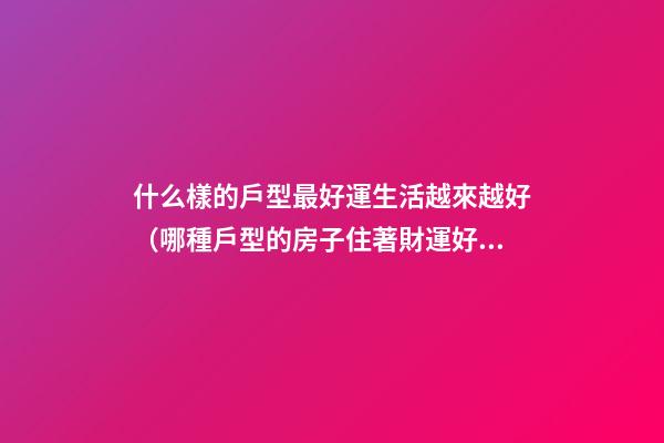 什么樣的戶型最好運生活越來越好（哪種戶型的房子住著財運好）