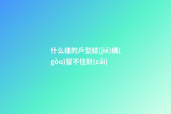 什么樣的戶型結(jié)構(gòu)留不住財(cái)