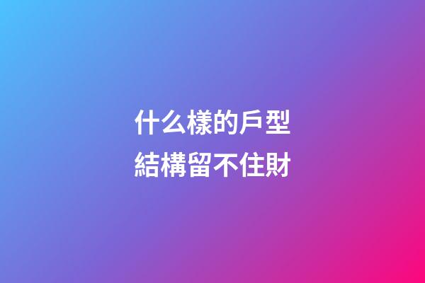 什么樣的戶型結構留不住財