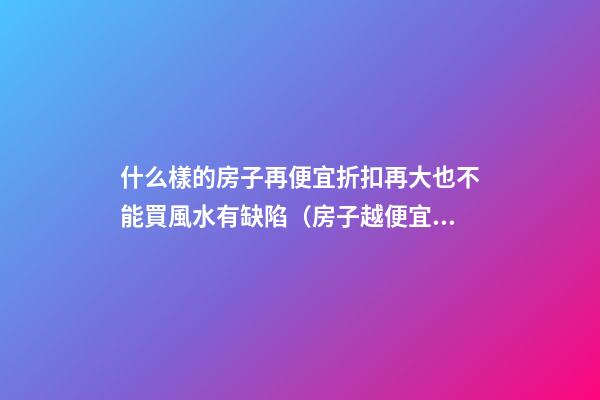 什么樣的房子再便宜折扣再大也不能買風水有缺陷（房子越便宜越好嗎?）
