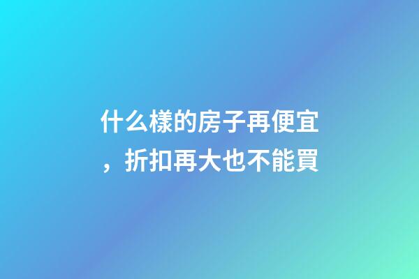 什么樣的房子再便宜，折扣再大也不能買