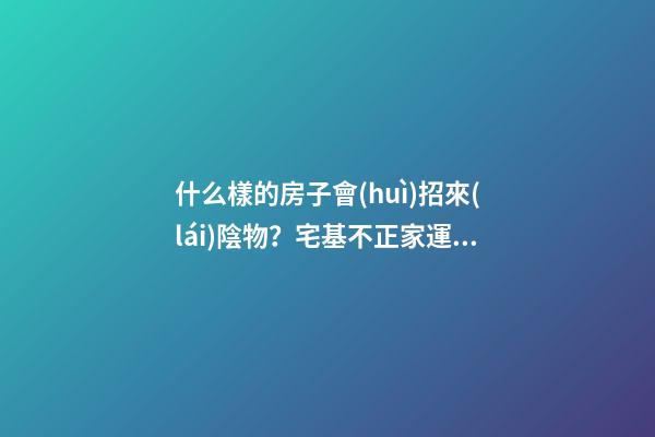 什么樣的房子會(huì)招來(lái)陰物？宅基不正家運(yùn)會(huì)背