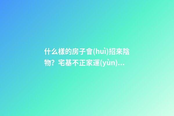 什么樣的房子會(huì)招來陰物？宅基不正家運(yùn)會(huì)背
