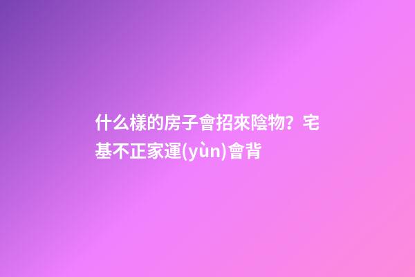什么樣的房子會招來陰物？宅基不正家運(yùn)會背