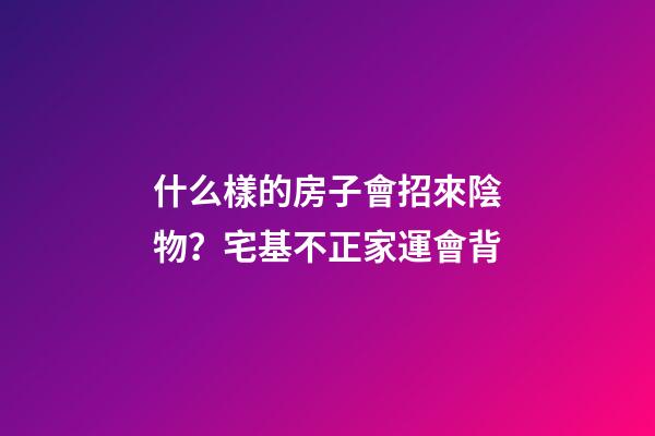 什么樣的房子會招來陰物？宅基不正家運會背