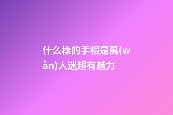 什么樣的手相是萬(wàn)人迷超有魅力