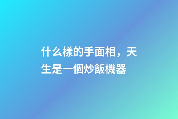 什么樣的手面相，天生是一個炒飯機器