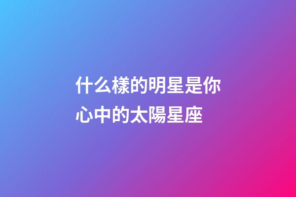 什么樣的明星是你心中的太陽星座-第1張-星座運勢-玄機派