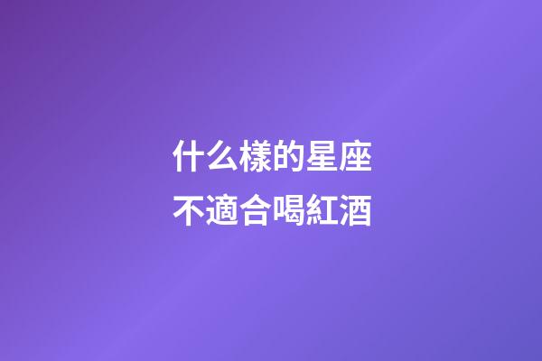 什么樣的星座不適合喝紅酒-第1張-星座運勢-玄機派