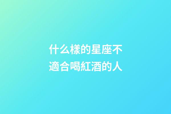 什么樣的星座不適合喝紅酒的人