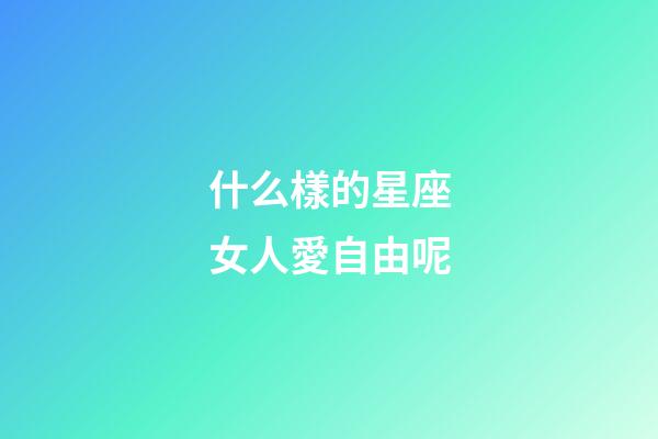什么樣的星座女人愛自由呢-第1張-星座運勢-玄機派