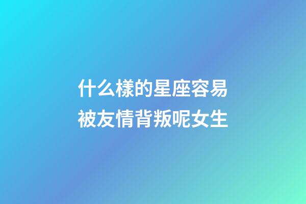 什么樣的星座容易被友情背叛呢女生-第1張-星座運勢-玄機派