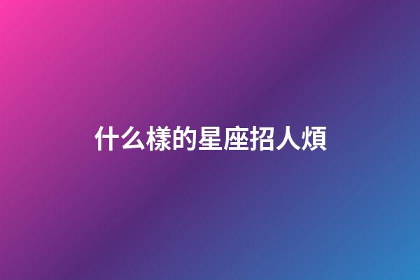 什么樣的星座招人煩-第1張-星座運勢-玄機派