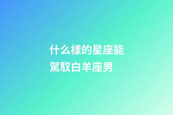 什么樣的星座能駕馭白羊座男-第1張-星座運勢-玄機派
