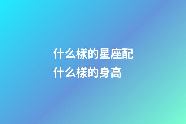 什么樣的星座配什么樣的身高-第1張-星座運勢-玄機派