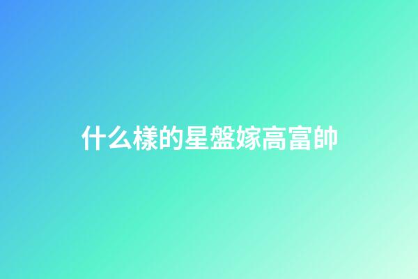 什么樣的星盤嫁高富帥-第1張-星座運勢-玄機派