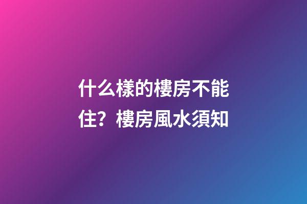 什么樣的樓房不能住？樓房風水須知
