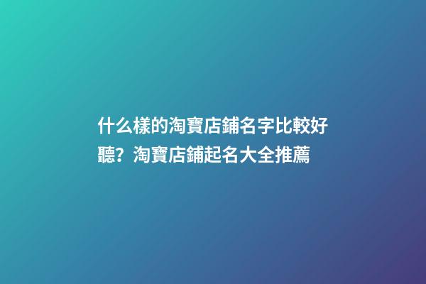 什么樣的淘寶店鋪名字比較好聽？淘寶店鋪起名大全推薦-第1張-店鋪起名-玄機派