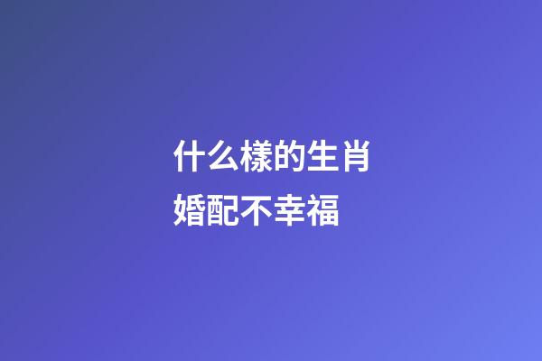 什么樣的生肖婚配不幸福
