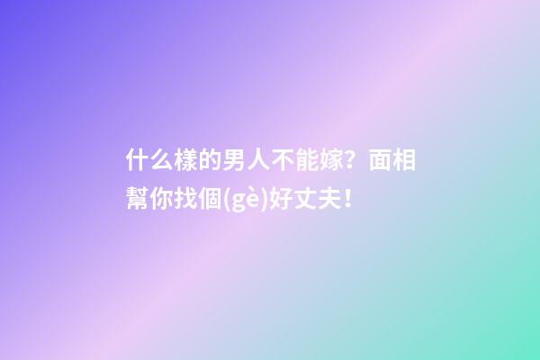 什么樣的男人不能嫁？面相幫你找個(gè)好丈夫！