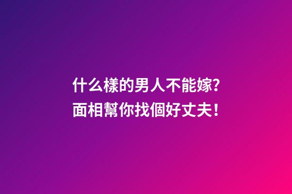 什么樣的男人不能嫁？面相幫你找個好丈夫！