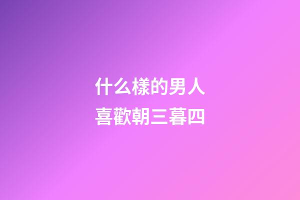 什么樣的男人喜歡朝三暮四