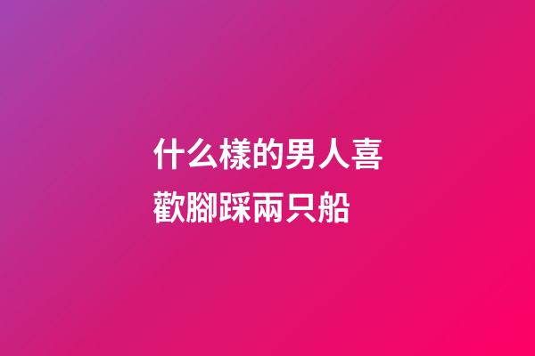 什么樣的男人喜歡腳踩兩只船?