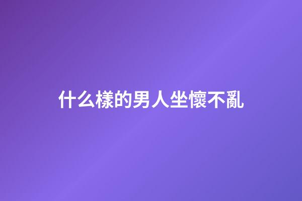 什么樣的男人坐懷不亂?