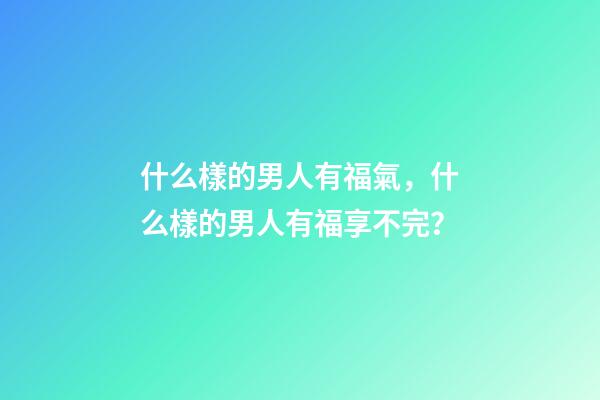 什么樣的男人有福氣，什么樣的男人有福享不完？