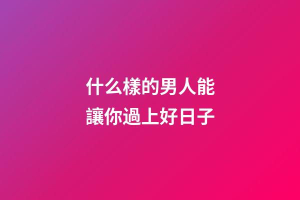 什么樣的男人能讓你過上好日子