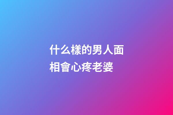 什么樣的男人面相會心疼老婆