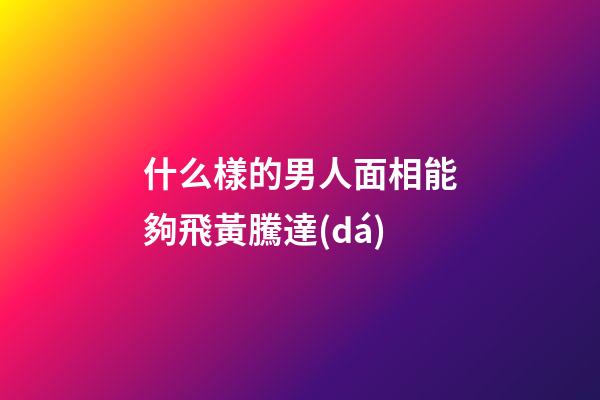 什么樣的男人面相能夠飛黃騰達(dá)