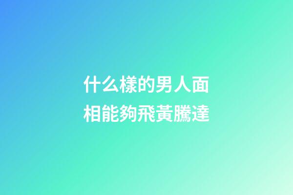 什么樣的男人面相能夠飛黃騰達