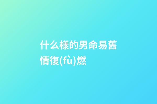 什么樣的男命易舊情復(fù)燃