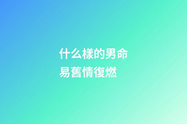 什么樣的男命易舊情復燃