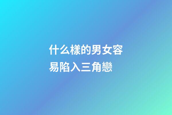 什么樣的男女容易陷入三角戀