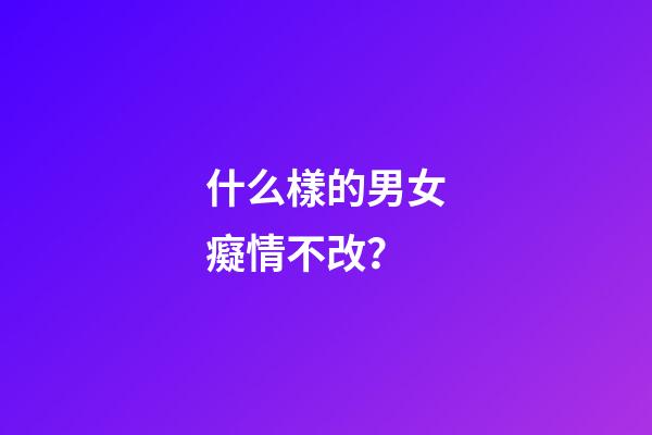 什么樣的男女癡情不改？
