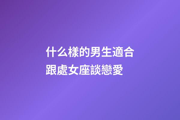 什么樣的男生適合跟處女座談戀愛-第1張-星座運勢-玄機派