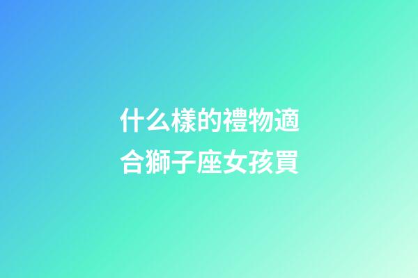 什么樣的禮物適合獅子座女孩買-第1張-星座運勢-玄機派