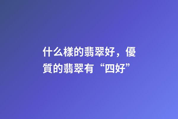 什么樣的翡翠好，優質的翡翠有“四好”-第1張-觀點-玄機派