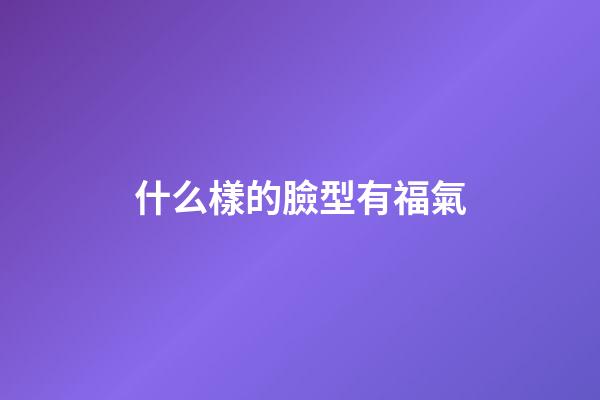 什么樣的臉型有福氣
