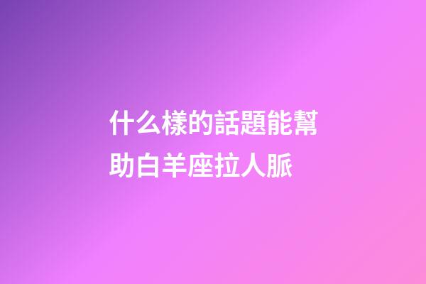 什么樣的話題能幫助白羊座拉人脈-第1張-星座運勢-玄機派