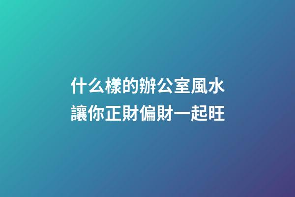 什么樣的辦公室風水讓你正財偏財一起旺