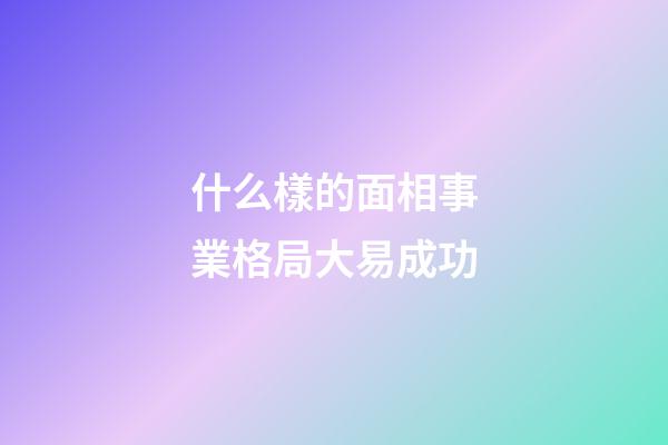 什么樣的面相事業格局大易成功