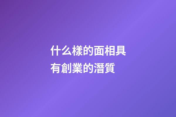 什么樣的面相具有創業的潛質