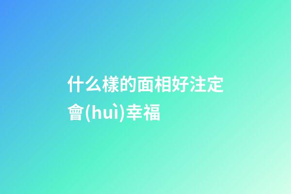 什么樣的面相好注定會(huì)幸福