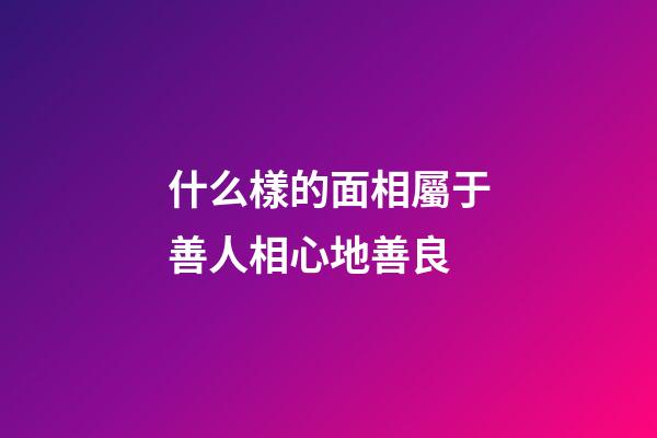 什么樣的面相屬于善人相心地善良